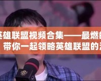 陳赫英雄聯盟視頻合集——最燃的電競時刻，帶你一起領略英雄聯盟的激情與魅力