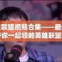 陳赫英雄聯(lián)盟視頻合集——最燃的電競時刻，帶你一起領(lǐng)略英雄聯(lián)盟的激情與魅力