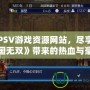 探索PSV游戲資源網站，盡享《真三國無雙》帶來的熱血與豪情