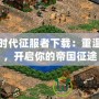 帝國時代征服者下載：重溫經(jīng)典，開啟你的帝國征途