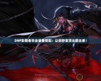 DNF影舞者畢業(yè)裝備搭配：讓你秒變頂尖輸出者！