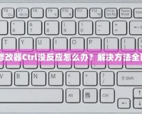紅警3修改器Ctrl沒反應怎么辦？解決方法全面解析！