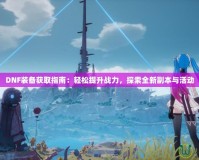 DNF裝備獲取指南：輕松提升戰(zhàn)力，探索全新副本與活動