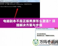 電腦副本不是正版黑屏怎么激活？詳細解決方案與步驟