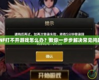 DNF打不開游戲怎么辦？教你一步步解決常見問題！