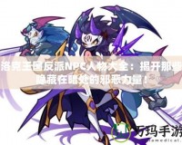 洛克王國反派NPC人物大全：揭開那些隱藏在暗處的邪惡力量！
