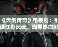 《天劍傳奇》電視劇：引爆江湖風(fēng)云，燃爆熱血?jiǎng)∶?></a></div>
                        <div   id=