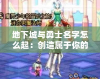 地下城與勇士名字怎么起：創造屬于你的獨特冒險身份