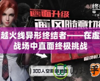 穿越火線異形終結者——在虛擬戰場中直面終極挑戰