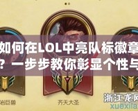 如何在LOL中亮隊標徽章？一步步教你彰顯個性與實力！