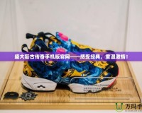 盛大復古傳奇手機版官網——感受經典，重溫激情！