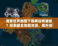 魔獸世界地圖下載網站有哪些？探索最全地圖資源，提升你的游戲體驗！