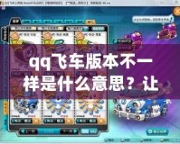 qq飛車版本不一樣是什么意思？讓你快速掌握不同版本的秘密