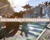 穿越火線英雄級武器大全：開啟戰場之巔的超級武器