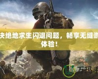 解決絕地求生閃退問題，暢享無縫游戲體驗！