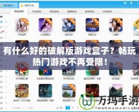 有什么好的破解版游戲盒子？暢玩熱門游戲不再受限！
