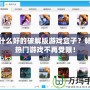 有什么好的破解版游戲盒子？暢玩熱門游戲不再受限！