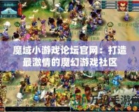 魔域小游戲論壇官網：打造最激情的魔幻游戲社區