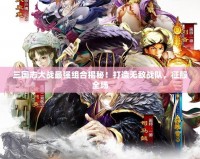 三國志大戰最強組合揭秘！打造無敵戰隊，征服全場