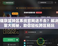 英雄聯盟轉區系統官網進不去？解決方案大揭秘，助你輕松跨區暢玩