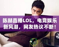 陳赫直播LOL，電競娛樂新風潮，網(wǎng)友熱議不斷！