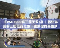 《PSP3000真三國無雙6》：暢快淋漓的三國征戰(zhàn)之旅，重燃你的英雄夢