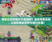 神武白無憂配什么坐騎好？選擇完美坐騎，讓你在神武世界中暢行無阻！