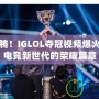 熱血沸騰！IGLOL奪冠視頻爆火，揭開電競新世代的榮耀篇章