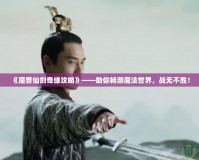 《魔獸仙劍奇緣攻略》——助你暢游魔法世界，戰(zhàn)無不勝！