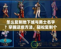 怎么復制地下城與勇士名字？掌握這些方法，輕松復制個性化名字！