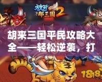 胡來三國平民攻略大全——輕松逆襲，打破平民限制！