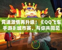 競速激情再升級！《QQ飛車手游》城市賽，與你共同見證速度與激情的巔峰對決！