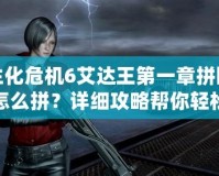 生化危機6艾達王第一章拼圖怎么拼？詳細攻略幫你輕松通關！