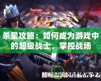 殺星攻略：如何成為游戲中的超級戰士，掌控戰場