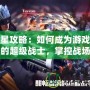 殺星攻略：如何成為游戲中的超級戰士，掌控戰場