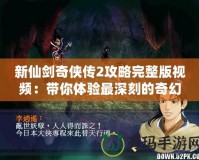新仙劍奇俠傳2攻略完整版視頻：帶你體驗最深刻的奇幻之旅