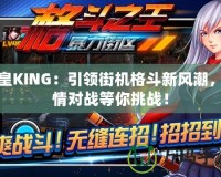 拳皇KING：引領街機格斗新風潮，激情對戰等你挑戰！
