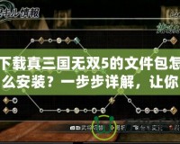 下載真三國(guó)無(wú)雙5的文件包怎么安裝？一步步詳解，讓你輕松上手！