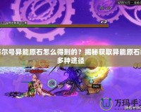 賽爾號異能原石怎么得到的？揭秘獲取異能原石的多種途徑