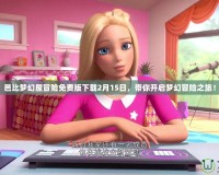 芭比夢幻屋冒險免費版下載2月15日，帶你開啟夢幻冒險之旅！