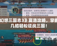 《幻想三國志3》夏浩攻略，掌握這幾招輕松征戰三國！