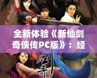 全新體驗《新仙劍奇俠傳PC版》：經典重生，再續江湖傳奇