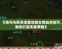 《騎馬與砍殺泡菜攻略主角加點技巧，助你打造無敵英雄》