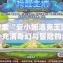 《探索“安小娜洛克王國”：一個充滿奇幻與冒險的全新世界》