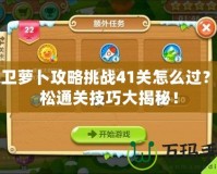 保衛蘿卜攻略挑戰41關怎么過？輕松通關技巧大揭秘！