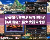 DNF第六章天啟破開混沌的神兵揭曉！強大武器帶來震撼變革