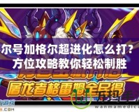 賽爾號(hào)加格爾超進(jìn)化怎么打？全方位攻略教你輕松制勝