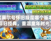 《賽爾號懷舊服是哪個版本？回歸經典，重溫童年時光》