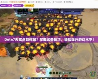 Dota7天賦點如何加？掌握這些技巧，輕松提升游戲水平！
