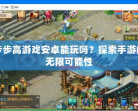 步步高游戲安卓能玩嗎？探索手游的無限可能性